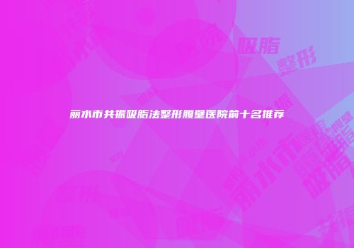 丽水市共振吸脂法整形腹壁医院前十名推荐