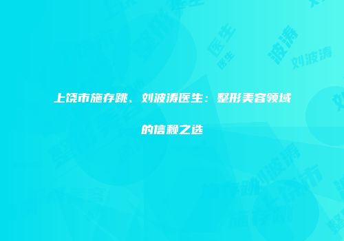 上饶市施存跳、刘波涛医生：整形美容领域的信赖之选