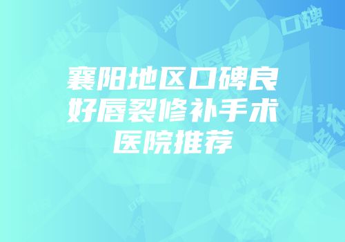 襄阳地区口碑良好唇裂修补手术医院推荐