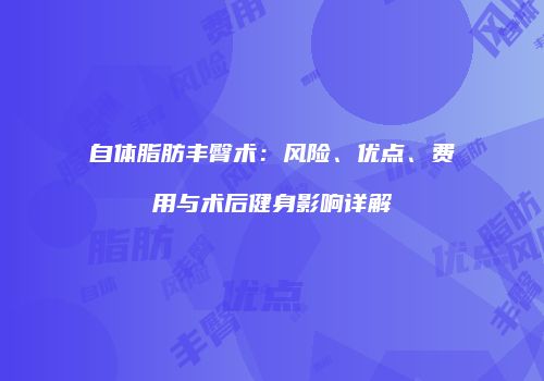 自体脂肪丰臀术：风险、优点、费用与术后健身影响详解