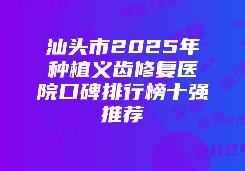 汕头市2025年种植义齿修复医院口碑排行榜十强推荐