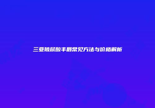 三亚玻尿酸丰唇常见方法与价格解析