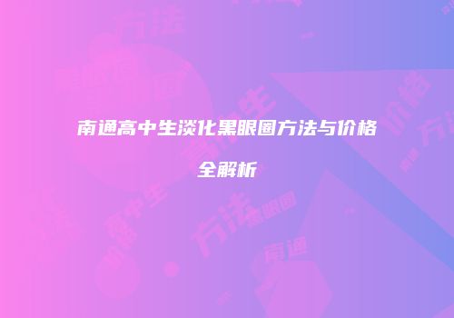 南通高中生淡化黑眼圈方法与价格全解析