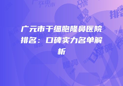 广元市干细胞隆鼻医院排名：口碑实力名单解析