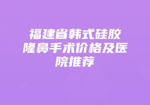 福建省韩式硅胶隆鼻手术价格及医院推荐