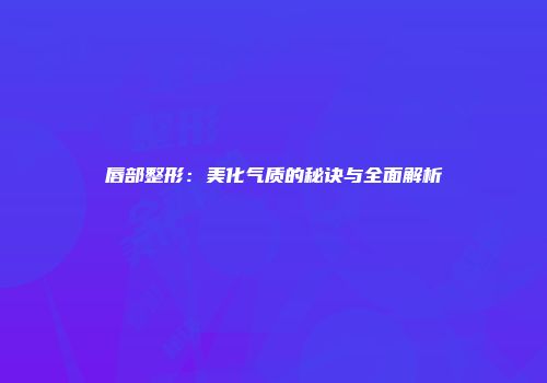 唇部整形：美化气质的秘诀与全面解析