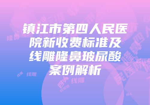镇江市第四人民医院新收费标准及线雕隆鼻玻尿酸案例解析