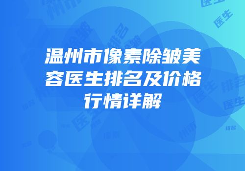 温州市像素除皱美容医生排名及价格行情详解