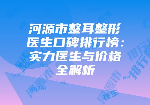 河源市整耳整形医生口碑排行榜：实力医生与价格全解析