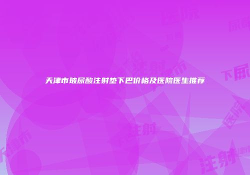 天津市玻尿酸注射垫下巴价格及医院医生推荐