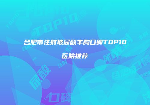 合肥市注射玻尿酸丰胸口碑TOP10医院推荐