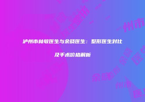 泸州市林敏医生与余晓医生：整形医生对比及手术价格解析