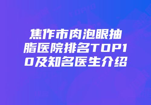 焦作市肉泡眼抽脂医院排名TOP10及知名医生介绍