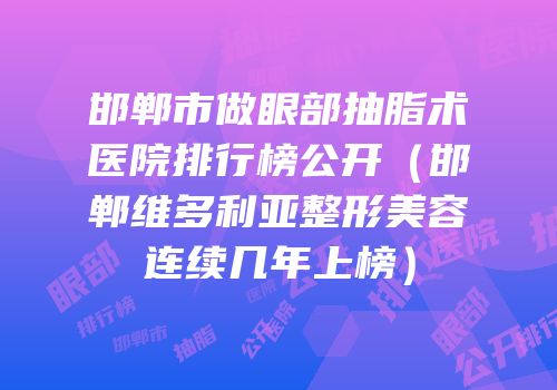 邯郸市做眼部抽脂术医院排行榜公开（邯郸维多利亚整形美容连续几年上榜）