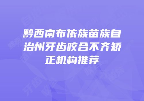 黔西南布依族苗族自治州牙齿咬合不齐矫正机构推荐