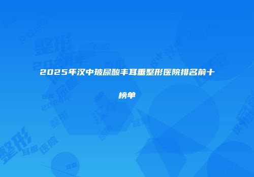 2025年汉中玻尿酸丰耳垂整形医院排名前十榜单