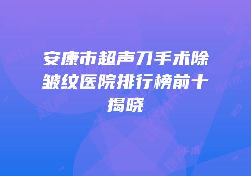 安康市超声刀手术除皱纹医院排行榜前十揭晓