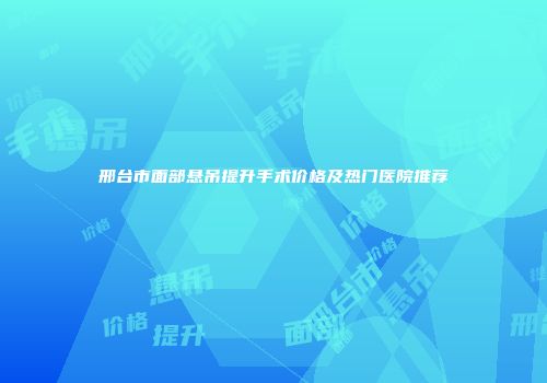 邢台市面部悬吊提升手术价格及热门医院推荐