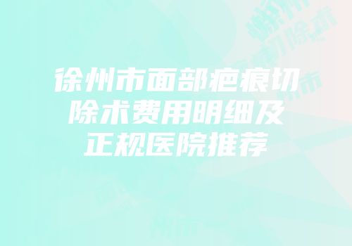徐州市面部疤痕切除术费用明细及正规医院推荐