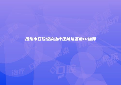 扬州市口腔感染治疗医院排名前10推荐