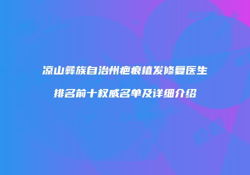 凉山彝族自治州疤痕植发修复医生排名前十权威名单及详细介绍