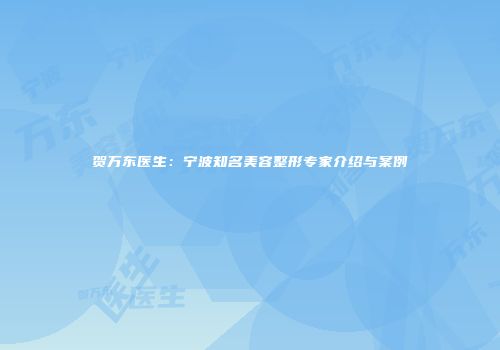 贺万东医生：宁波知名美容整形专家介绍与案例