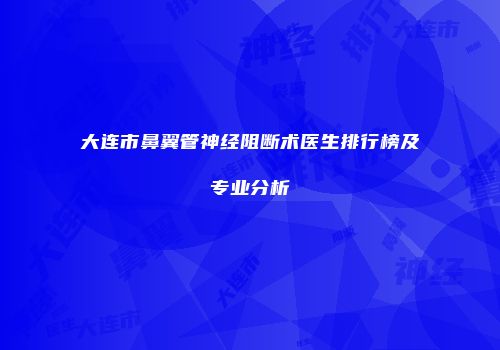 大连市鼻翼管神经阻断术医生排行榜及专业分析