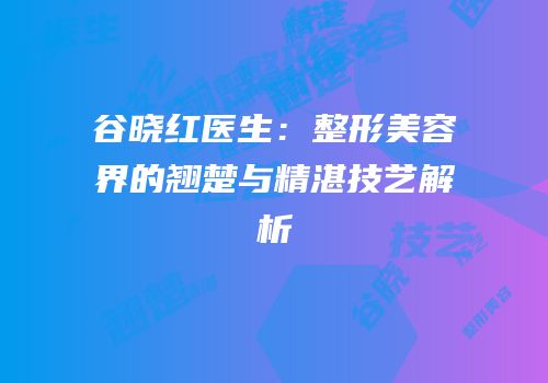 谷晓红医生：整形美容界的翘楚与精湛技艺解析