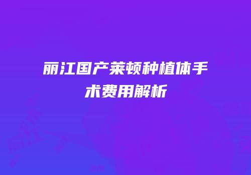 丽江国产莱顿种植体手术费用解析