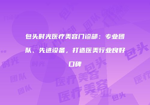 包头时光医疗美容门诊部：专业团队、先进设备，打造医美行业良好口碑