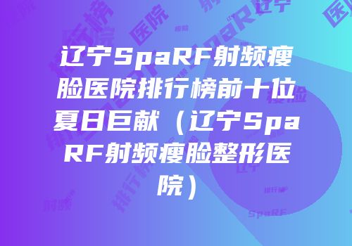 辽宁SpaRF射频瘦脸医院排行榜前十位夏日巨献（辽宁SpaRF射频瘦脸整形医院）