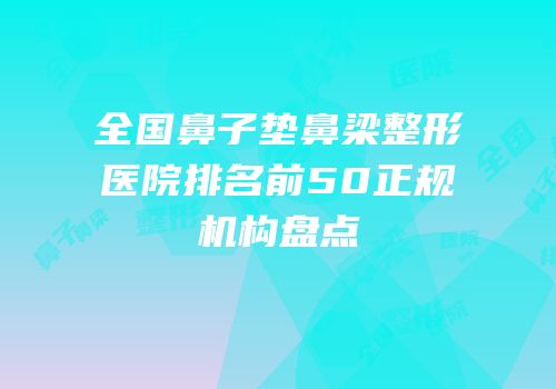 全国鼻子垫鼻梁整形医院排名前50正规机构盘点