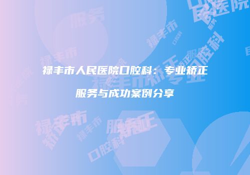 禄丰市人民医院口腔科：专业矫正服务与成功案例分享