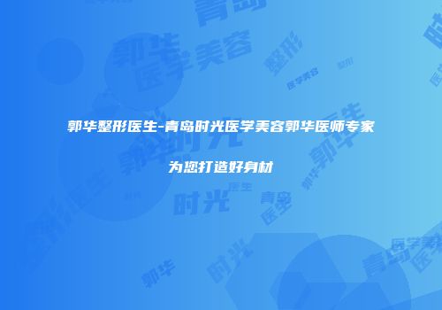 郭华整形医生-青岛时光医学美容郭华医师专家为您打造好身材