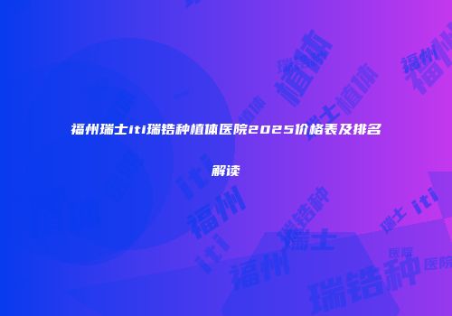 福州瑞士iti瑞锆种植体医院2025价格表及排名解读