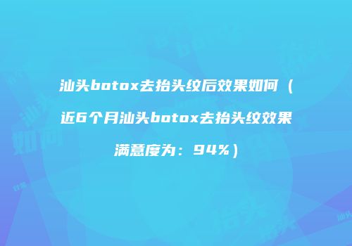 汕头botox去抬头纹后效果如何（近6个月汕头botox去抬头纹效果满意度为：94%）