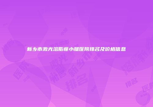 新乡市激光溶脂瘦小腿医院排名及价格信息