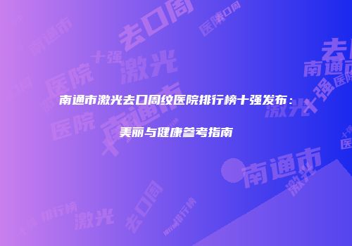 南通市激光去口周纹医院排行榜十强发布：美丽与健康参考指南