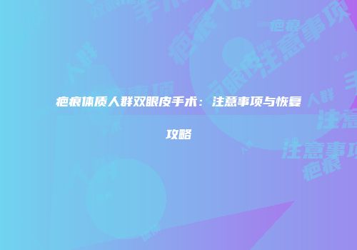 疤痕体质人群双眼皮手术：注意事项与恢复攻略
