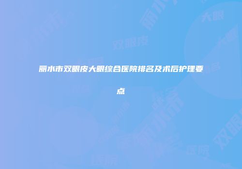 丽水市双眼皮大眼综合医院排名及术后护理要点