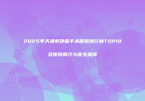 2025年天津市卧蚕手术医院排行榜TOP10及医院简介与医生推荐