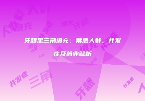 牙龈黑三角填充：禁忌人群、并发症及前兆解析