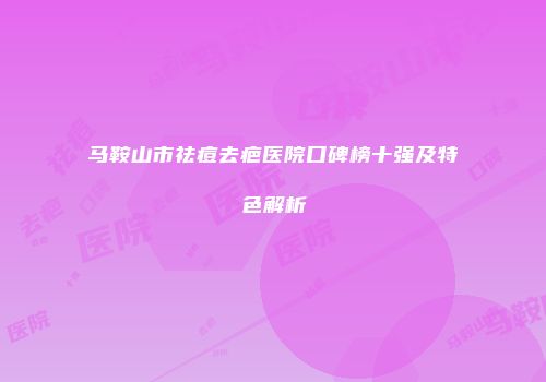 马鞍山市祛痘去疤医院口碑榜十强及特色解析