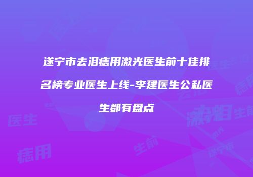 遂宁市去泪痣用激光医生前十佳排名榜专业医生上线-李建医生公私医生都有盘点