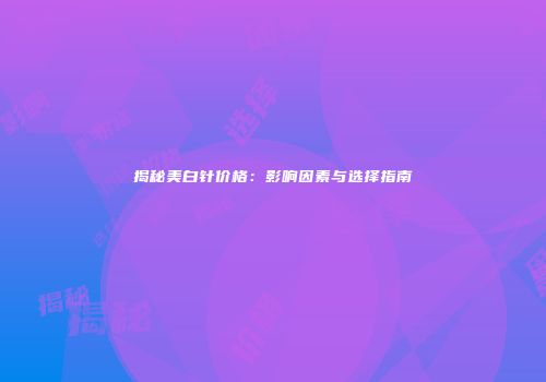 揭秘美白针价格：影响因素与选择指南