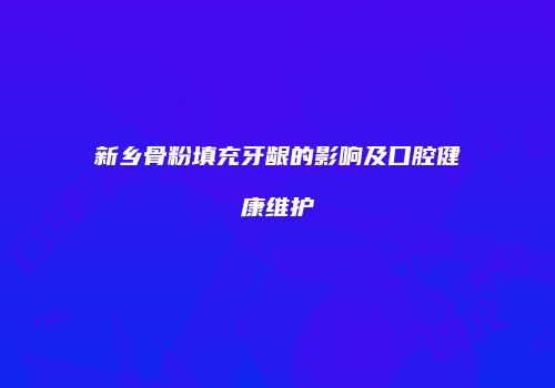 新乡骨粉填充牙龈的影响及口腔健康维护