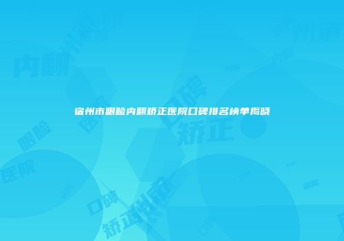 宿州市眼睑内翻矫正医院口碑排名榜单揭晓