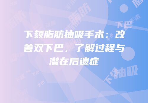 下颏脂肪抽吸手术：改善双下巴，了解过程与潜在后遗症