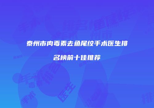 泰州市肉毒素去鱼尾纹手术医生排名榜前十佳推荐