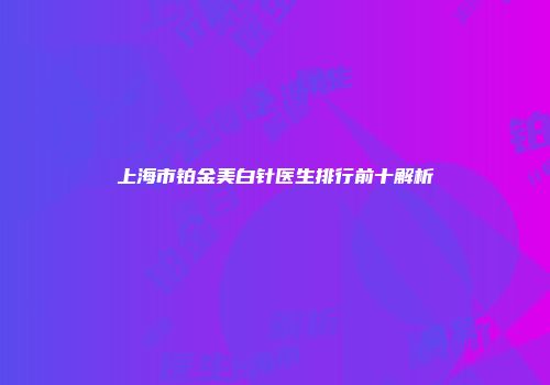 上海市铂金美白针医生排行前十解析